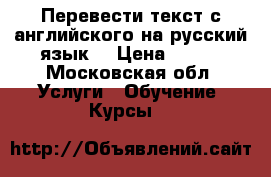 Перевести текст с английского на русский язык  › Цена ­ 200 - Московская обл. Услуги » Обучение. Курсы   
